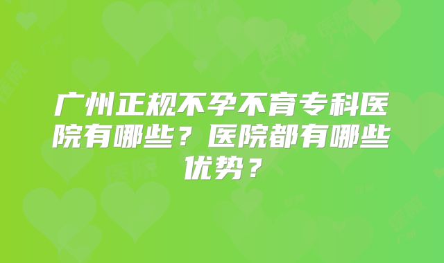 广州正规不孕不育专科医院有哪些？医院都有哪些优势？
