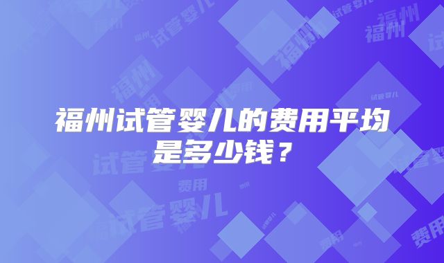 福州试管婴儿的费用平均是多少钱？