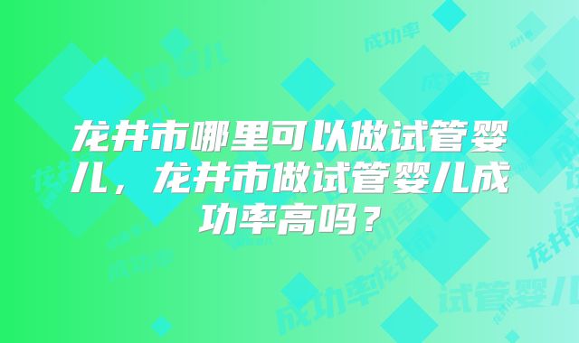 龙井市哪里可以做试管婴儿，龙井市做试管婴儿成功率高吗？