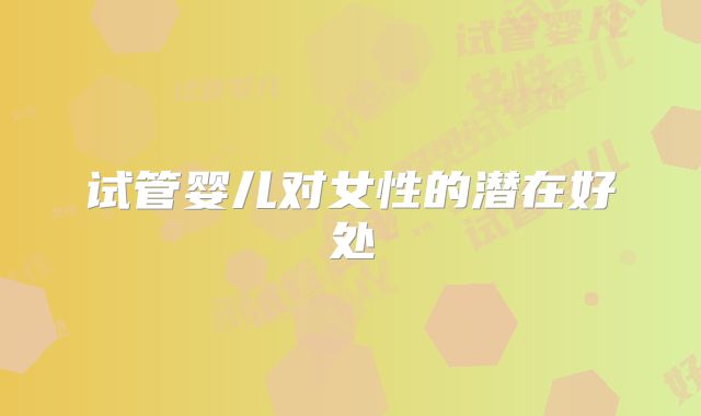 试管婴儿对女性的潜在好处