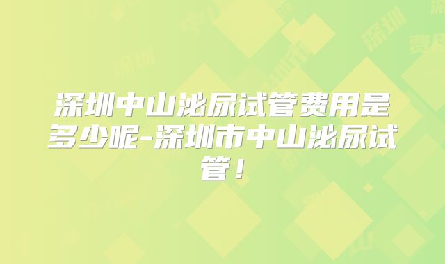 深圳中山泌尿试管费用是多少呢-深圳市中山泌尿试管！