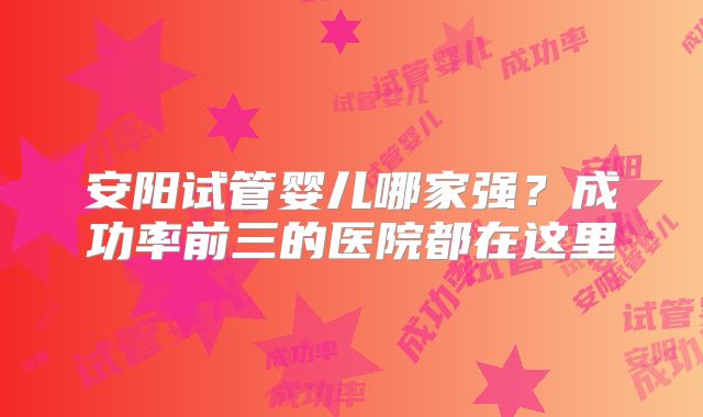 安阳试管婴儿哪家强？成功率前三的医院都在这里