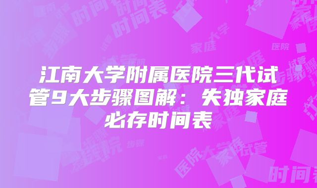 江南大学附属医院三代试管9大步骤图解：失独家庭必存时间表