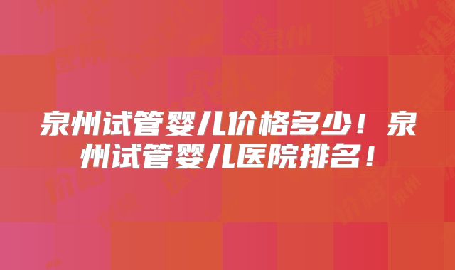 泉州试管婴儿价格多少！泉州试管婴儿医院排名！