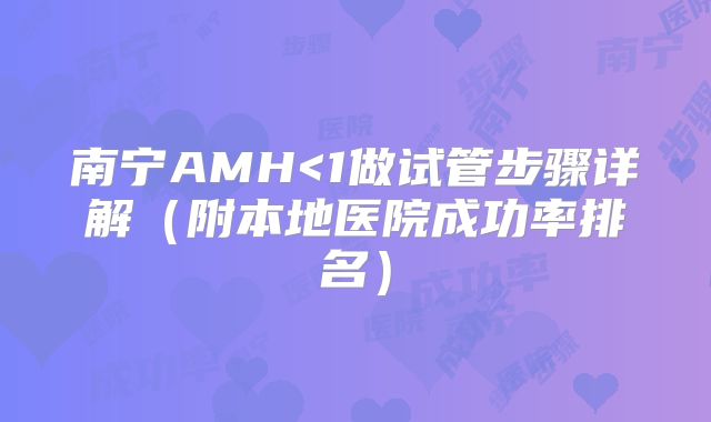 南宁AMH<1做试管步骤详解（附本地医院成功率排名）