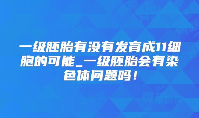 一级胚胎有没有发育成11细胞的可能_一级胚胎会有染色体问题吗！