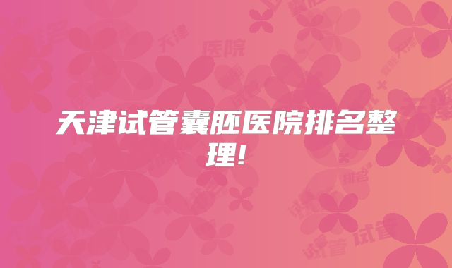 天津试管囊胚医院排名整理!