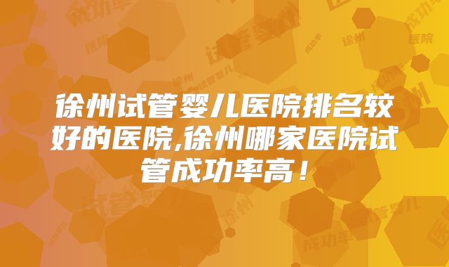 徐州试管婴儿医院排名较好的医院,徐州哪家医院试管成功率高!
