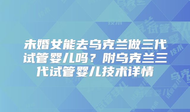 未婚女能去乌克兰做三代试管婴儿吗?附乌克兰三代试管婴儿技术详情