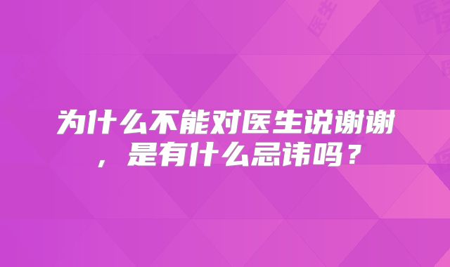 为什么不能对医生说谢谢，是有什么忌讳吗？