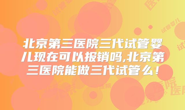 北京第三医院三代试管婴儿现在可以报销吗,北京第三医院能做三代试管么！