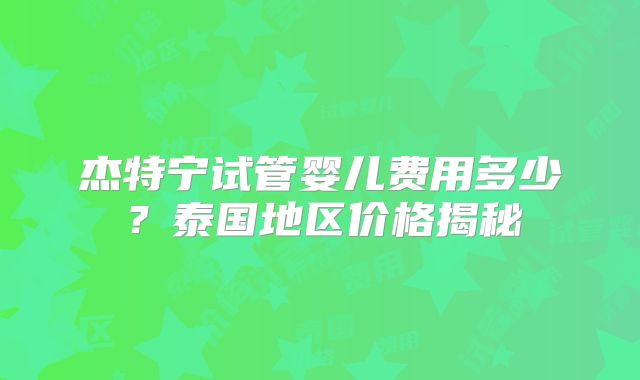 杰特宁试管婴儿费用多少？泰国地区价格揭秘