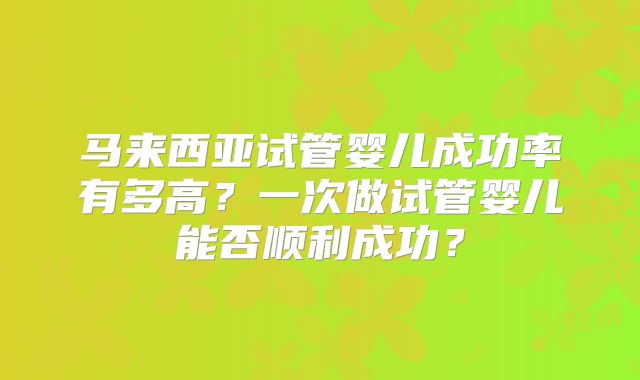马来西亚试管婴儿成功率有多高？一次做试管婴儿能否顺利成功？