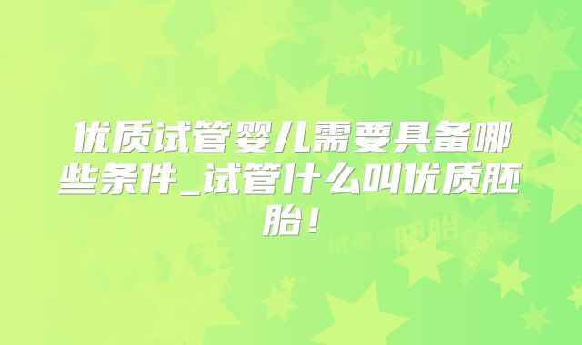 优质试管婴儿需要具备哪些条件_试管什么叫优质胚胎！