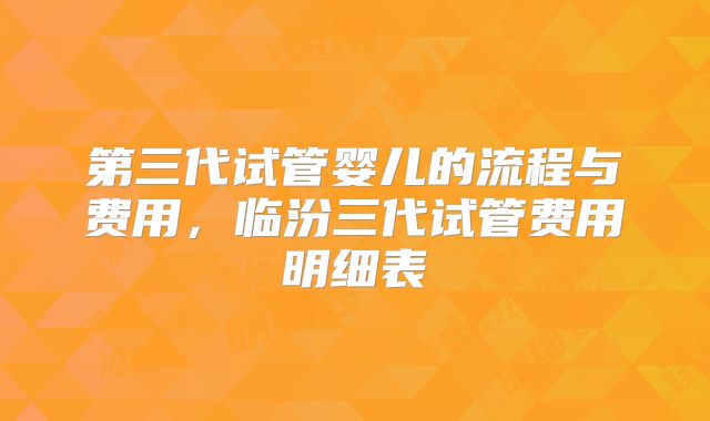 第三代试管婴儿的流程与费用，临汾三代试管费用明细表
