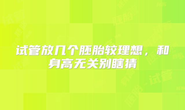 试管放几个胚胎较理想,和身高无关别瞎猜