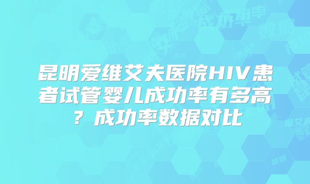 昆明爱维艾夫医院HIV患者试管婴儿成功率有多高？成功率数据对比