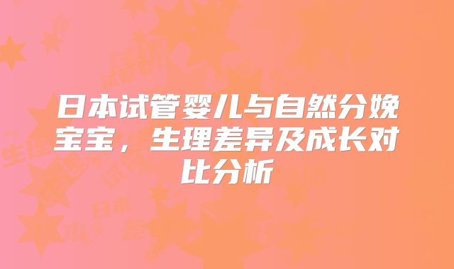 日本试管婴儿与自然分娩宝宝,生理差异及成长对比分析