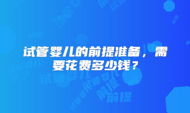 试管婴儿的前提准备,需要花费多少钱?