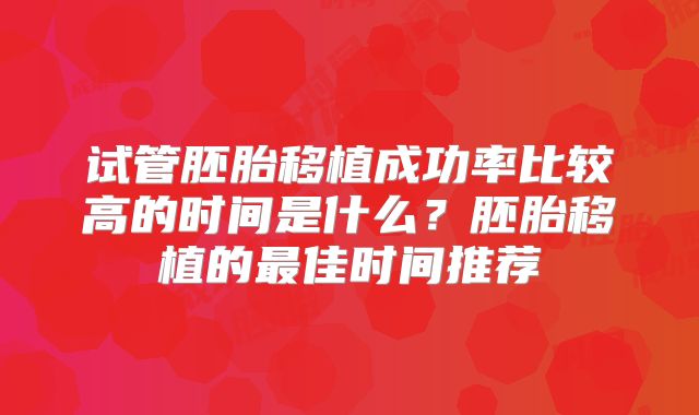 试管胚胎移植成功率比较高的时间是什么？胚胎移植的最佳时间推荐