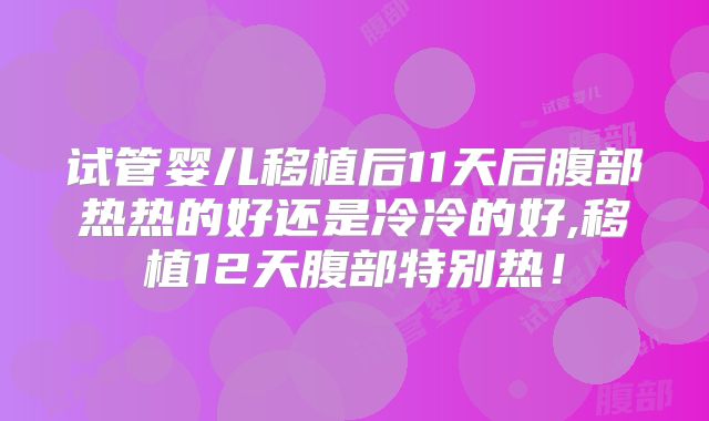 试管婴儿移植后11天后腹部热热的好还是冷冷的好,移植12天腹部特别热！