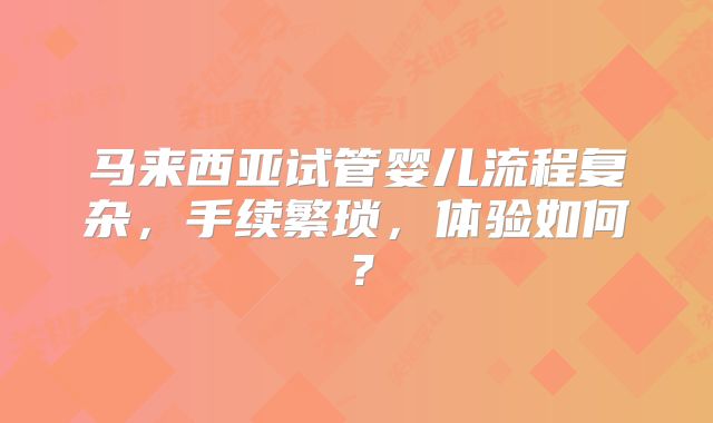 马来西亚试管婴儿流程复杂,手续繁琐,体验如何?