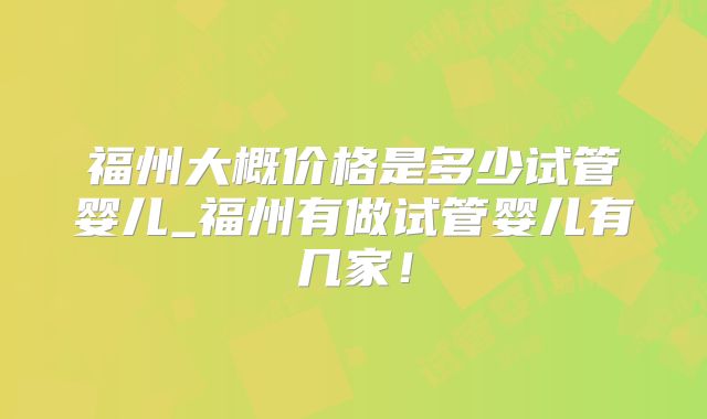 福州大概价格是多少试管婴儿_福州有做试管婴儿有几家!