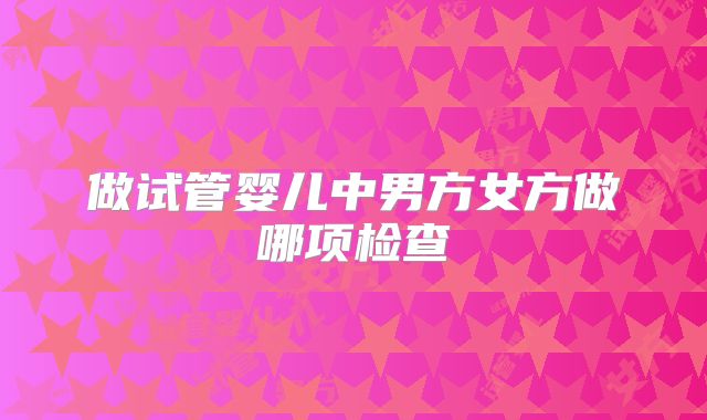 做试管婴儿中男方女方做哪项检查
