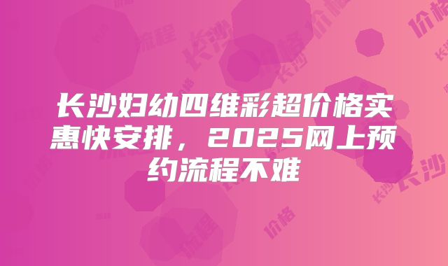 长沙妇幼四维彩超价格实惠快安排，2025网上预约流程不难