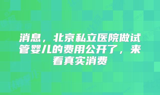 消息，北京私立医院做试管婴儿的费用公开了，来看真实消费
