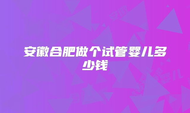 安徽合肥做个试管婴儿多少钱