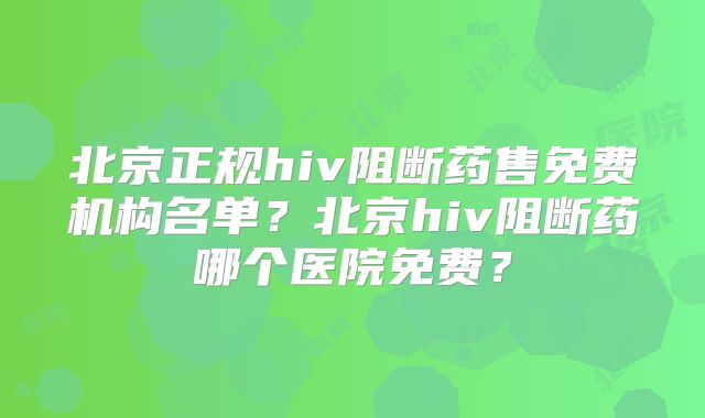 北京正规hiv阻断药售免费机构名单？北京hiv阻断药哪个医院免费？