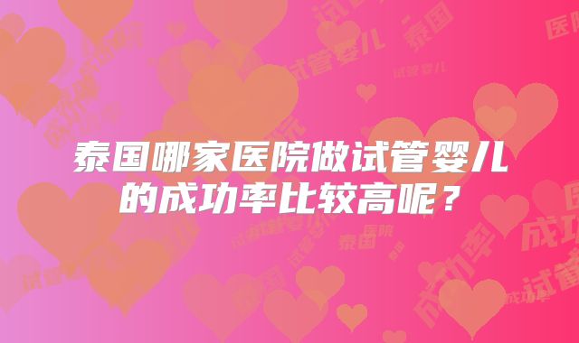 泰国哪家医院做试管婴儿的成功率比较高呢？