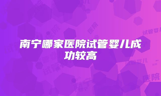 南宁哪家医院试管婴儿成功较高