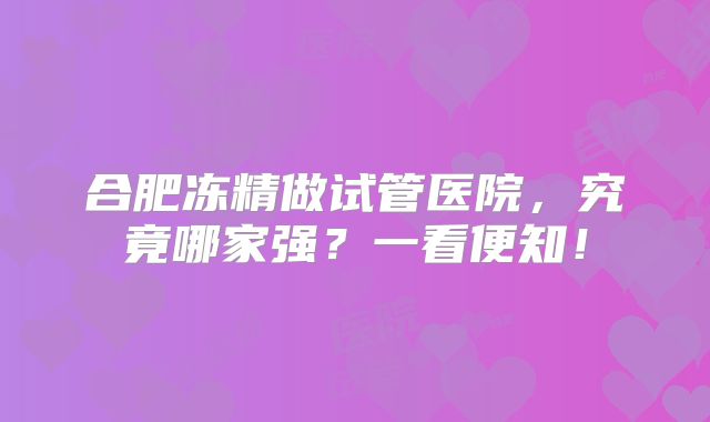 合肥冻精做试管医院，究竟哪家强？一看便知！