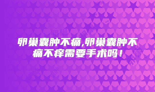 卵巢囊肿不痛,卵巢囊肿不痛不痒需要手术吗！