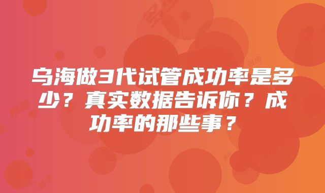 乌海做3代试管成功率是多少？真实数据告诉你？成功率的那些事？