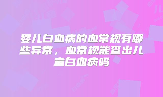 婴儿白血病的血常规有哪些异常,血常规能查出儿童白血病吗