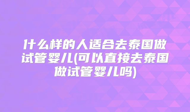 什么样的人适合去泰国做试管婴儿(可以直接去泰国做试管婴儿吗)