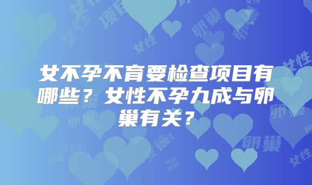 女不孕不育要检查项目有哪些？女性不孕九成与卵巢有关？