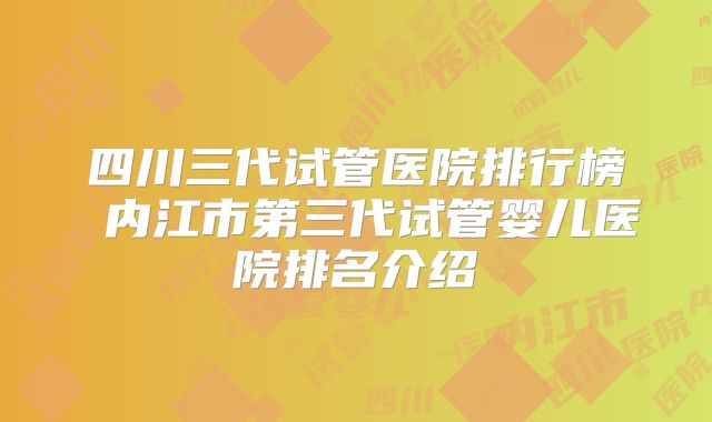 四川三代试管医院排行榜 内江市第三代试管婴儿医院排名介绍