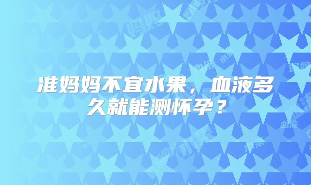 准妈妈不宜水果,血液多久就能测怀孕?