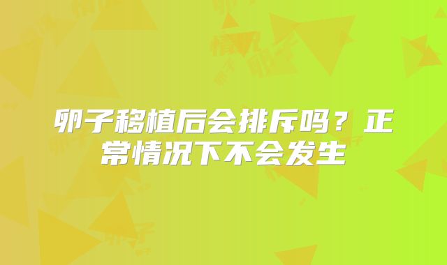 卵子移植后会排斥吗？正常情况下不会发生
