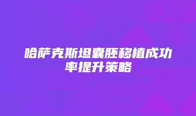 哈萨克斯坦囊胚移植成功率提升策略