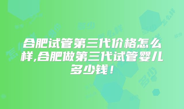 合肥试管第三代价格怎么样,合肥做第三代试管婴儿多少钱!