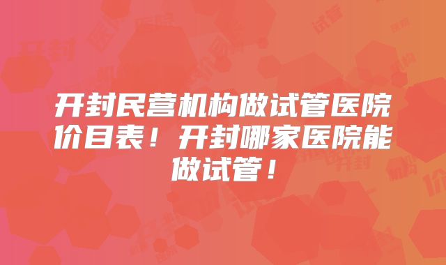 开封民营机构做试管医院价目表！开封哪家医院能做试管！