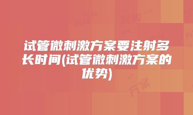 试管微刺激方案要注射多长时间(试管微刺激方案的优势)
