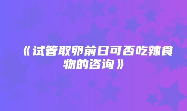 《试管取卵前日可否吃辣食物的咨询》