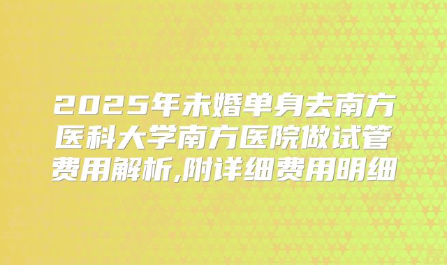2025年未婚单身去南方医科大学南方医院做试管费用解析,附详细费用明细