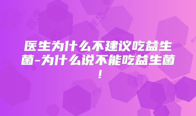 医生为什么不建议吃益生菌-为什么说不能吃益生菌！